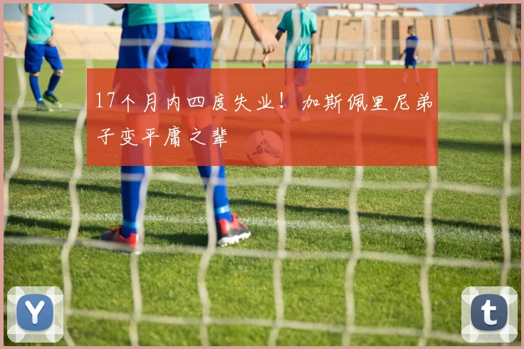 17个月内四度失业！加斯佩里尼弟子变平庸之辈